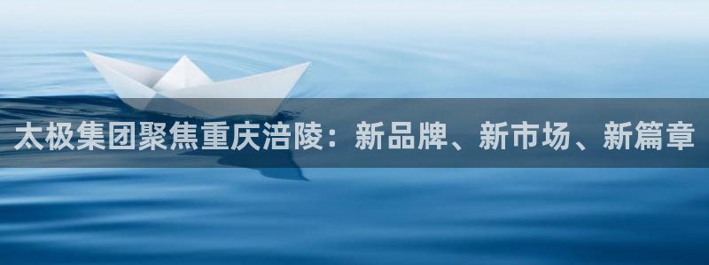9游会老哥:太极集团聚焦重庆涪陵:新品牌、新市场、新篇章