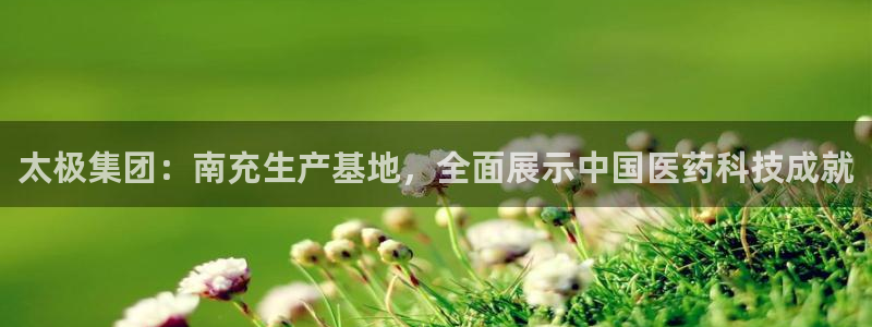 九游老哥俱乐部官网登录不了:太极集团:南充生产基地,全面展示