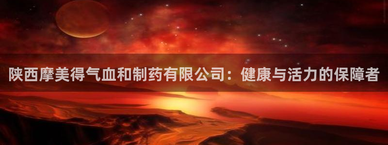 九游会老哥必备的交流社区:陕西摩美得气血和制药有限公司:健康