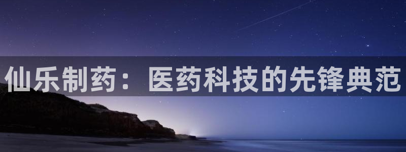 九游老哥俱乐部登录:仙乐制药:医药科技的先锋典范